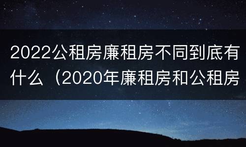 2022公租房廉租房不同到底有什么（2020年廉租房和公租房的区别）