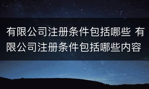 有限公司注册条件包括哪些 有限公司注册条件包括哪些内容