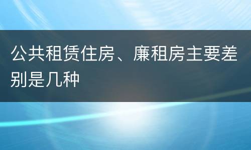 公共租赁住房、廉租房主要差别是几种