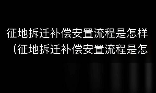 征地拆迁补偿安置流程是怎样（征地拆迁补偿安置流程是怎样规定的）