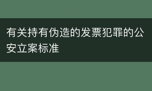 有关持有伪造的发票犯罪的公安立案标准