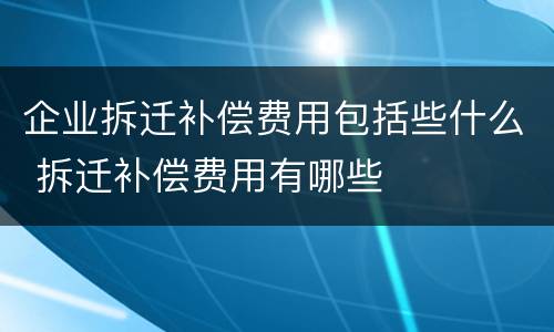 企业拆迁补偿费用包括些什么 拆迁补偿费用有哪些
