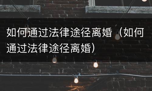 如何通过法律途径离婚（如何通过法律途径离婚）