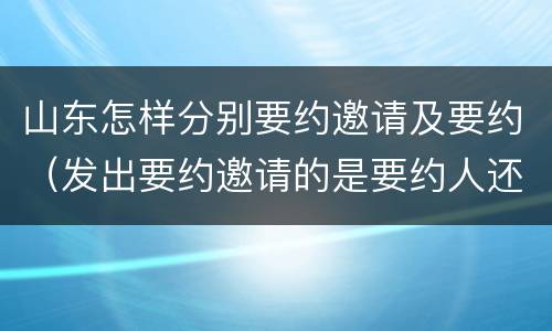 山东怎样分别要约邀请及要约（发出要约邀请的是要约人还是受要约人）