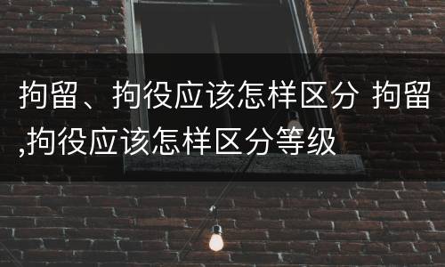 拘留、拘役应该怎样区分 拘留,拘役应该怎样区分等级