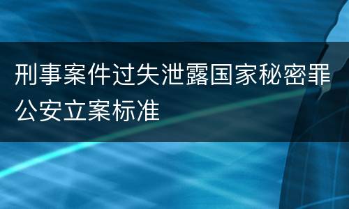 刑事案件过失泄露国家秘密罪公安立案标准