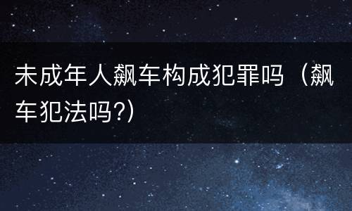 未成年人飙车构成犯罪吗（飙车犯法吗?）