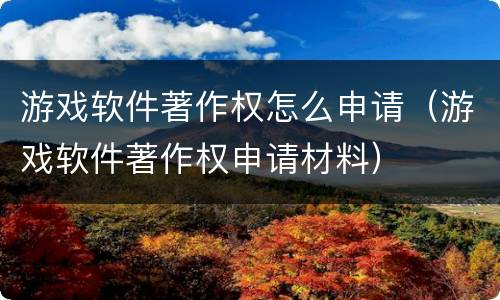 游戏软件著作权怎么申请（游戏软件著作权申请材料）