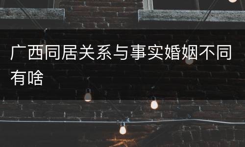 广西同居关系与事实婚姻不同有啥