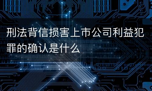 刑法背信损害上市公司利益犯罪的确认是什么