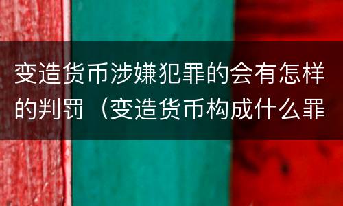 变造货币涉嫌犯罪的会有怎样的判罚（变造货币构成什么罪）