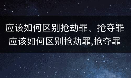应该如何区别抢劫罪、抢夺罪 应该如何区别抢劫罪,抢夺罪名