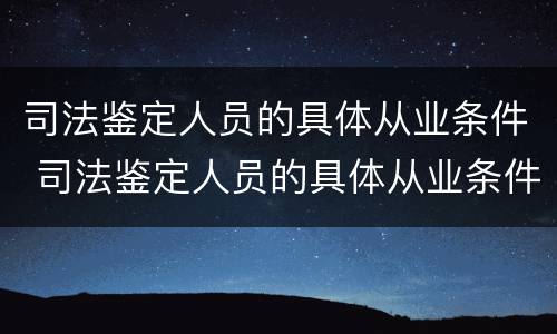 司法鉴定人员的具体从业条件 司法鉴定人员的具体从业条件包括