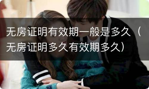 无房证明有效期一般是多久（无房证明多久有效期多久）