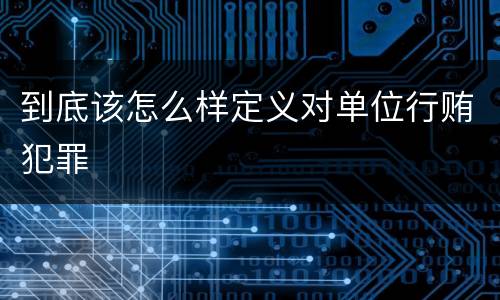 到底该怎么样定义对单位行贿犯罪
