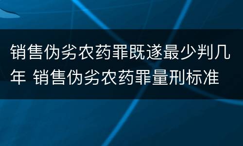 销售伪劣农药罪既遂最少判几年 销售伪劣农药罪量刑标准