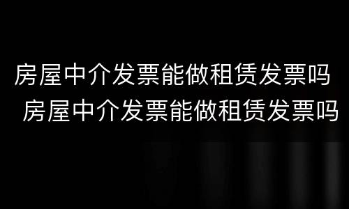 房屋中介发票能做租赁发票吗 房屋中介发票能做租赁发票吗