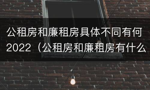 公租房和廉租房具体不同有何2022（公租房和廉租房有什么区）