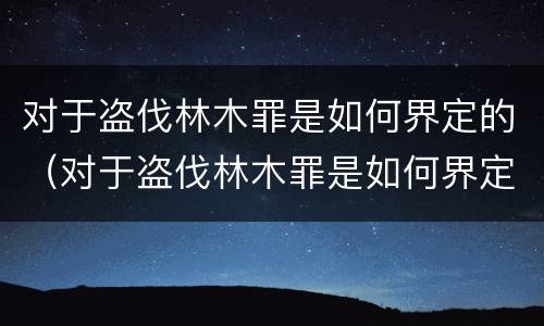 对于盗伐林木罪是如何界定的（对于盗伐林木罪是如何界定的呢）