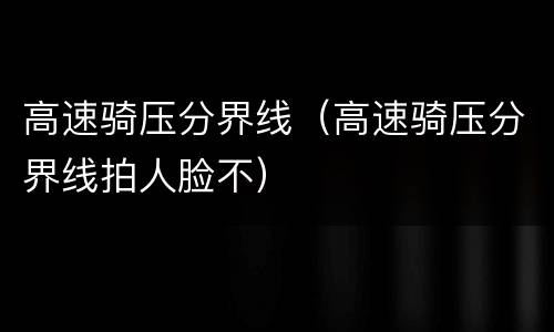 高速骑压分界线（高速骑压分界线拍人脸不）
