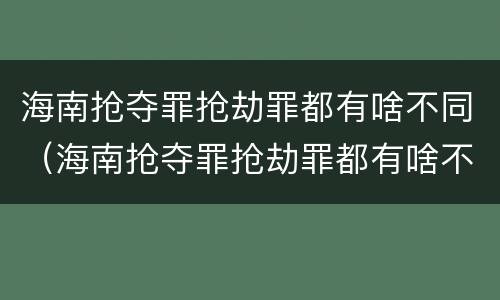 海南抢夺罪抢劫罪都有啥不同（海南抢夺罪抢劫罪都有啥不同的）