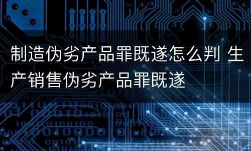 制造伪劣产品罪既遂怎么判 生产销售伪劣产品罪既遂