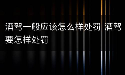 酒驾一般应该怎么样处罚 酒驾要怎样处罚