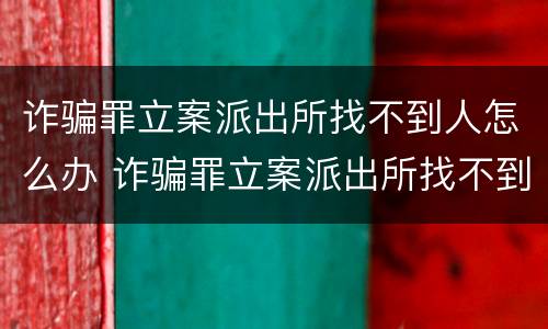 诈骗罪立案派出所找不到人怎么办 诈骗罪立案派出所找不到人怎么办呢