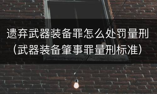 遗弃武器装备罪怎么处罚量刑（武器装备肇事罪量刑标准）
