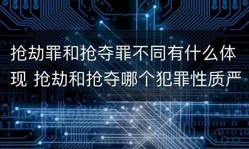 抢劫罪和抢夺罪不同有什么体现 抢劫和抢夺哪个犯罪性质严重