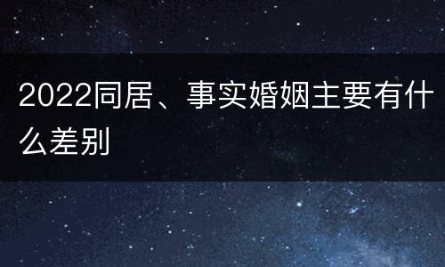 2022同居、事实婚姻主要有什么差别