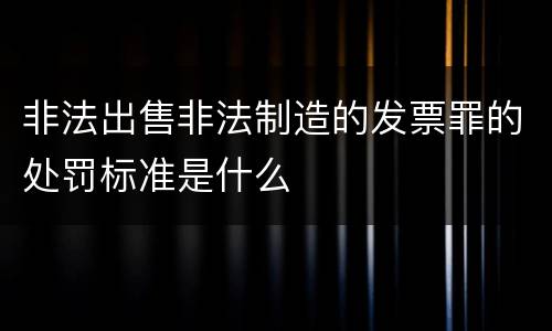非法出售非法制造的发票罪的处罚标准是什么