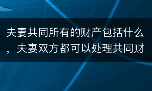 夫妻共同所有的财产包括什么，夫妻双方都可以处理共同财产吗
