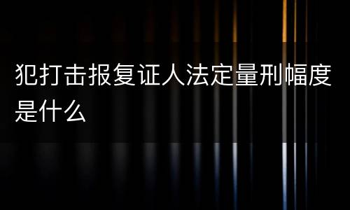 犯打击报复证人法定量刑幅度是什么