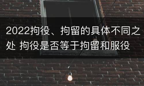 2022拘役、拘留的具体不同之处 拘役是否等于拘留和服役