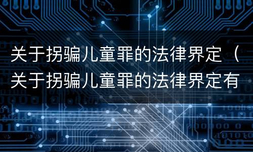 关于拐骗儿童罪的法律界定（关于拐骗儿童罪的法律界定有哪些）