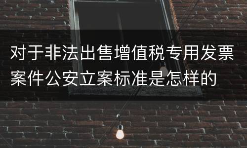 对于非法出售增值税专用发票案件公安立案标准是怎样的