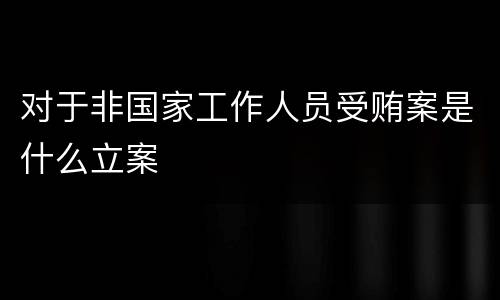 对于非国家工作人员受贿案是什么立案