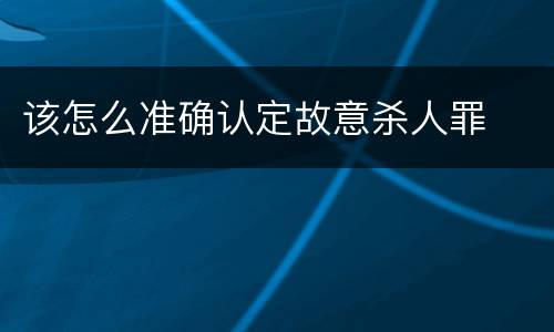 该怎么准确认定故意杀人罪