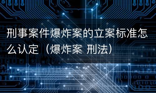 刑事案件爆炸案的立案标准怎么认定（爆炸案 刑法）
