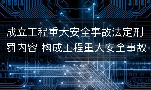 成立工程重大安全事故法定刑罚内容 构成工程重大安全事故罪