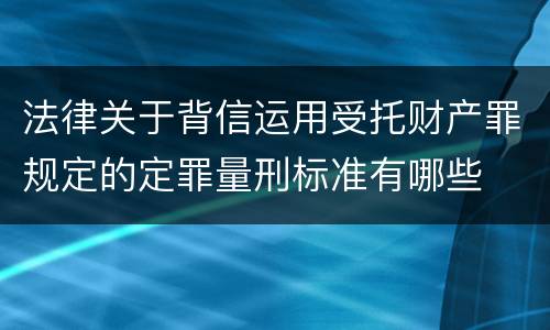 法律关于背信运用受托财产罪规定的定罪量刑标准有哪些