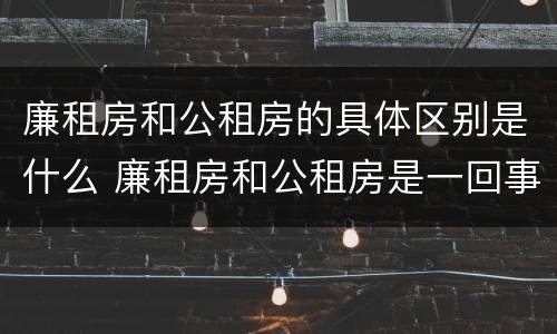 廉租房和公租房的具体区别是什么 廉租房和公租房是一回事吗