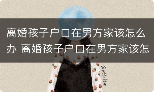 离婚孩子户口在男方家该怎么办 离婚孩子户口在男方家该怎么办手续