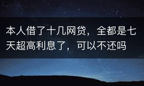 本人借了十几网贷，全都是七天超高利息了，可以不还吗
