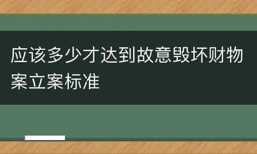 应该多少才达到故意毁坏财物案立案标准