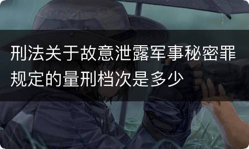 刑法关于故意泄露军事秘密罪规定的量刑档次是多少