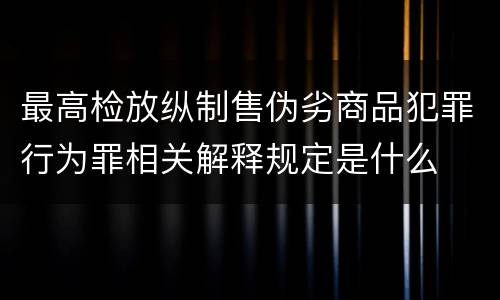 最高检放纵制售伪劣商品犯罪行为罪相关解释规定是什么