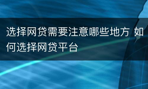 选择网贷需要注意哪些地方 如何选择网贷平台