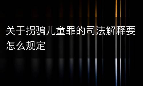 关于拐骗儿童罪的司法解释要怎么规定